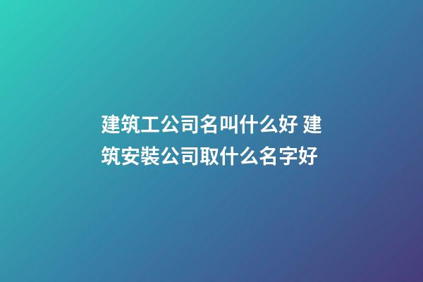 建筑工公司名叫什么好 建筑安裝公司取什么名字好-第1張-公司起名-玄機(jī)派